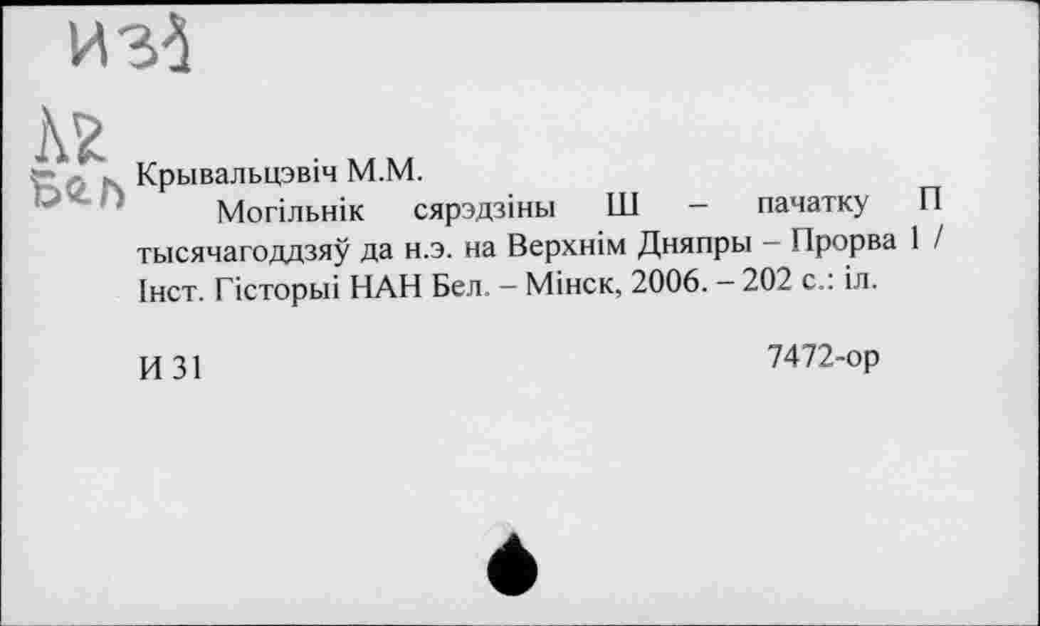 ﻿изб
Аг
Крьівальцзвіч M.M.
Могільнік сярздзіньї Ш — пачатку тысячагоддзяу да н.з. на Верхнім Дняпры — Прорва Інст. Гісторьіі НАН Бел. — Мінск, 2006. — 202 с.: іл.
И 31
П
1 /
7472-ор